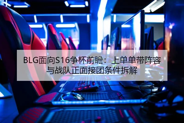 BLG面向S16争杯前瞻：上单单带阵容与战队正面接团条件拆解